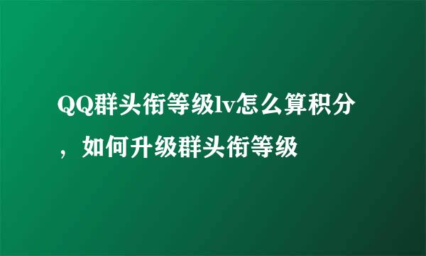 QQ群头衔等级lv怎么算积分，如何升级群头衔等级