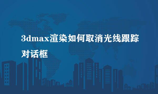 3dmax渲染如何取消光线跟踪对话框