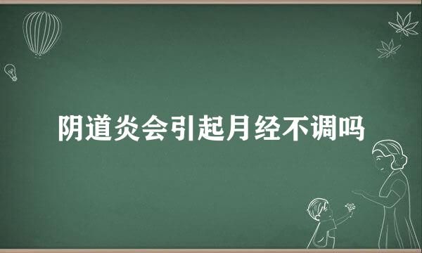 阴道炎会引起月经不调吗