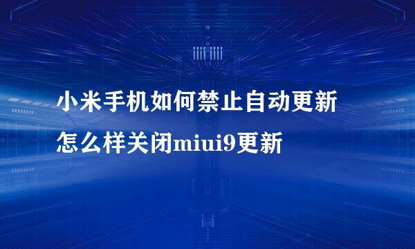 小米手机如何禁止自动更新 怎么样关闭miui9更新