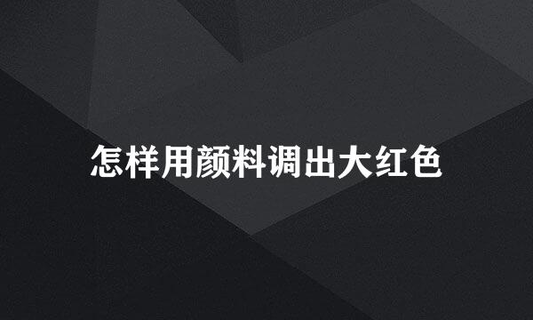 怎样用颜料调出大红色