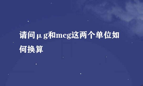 请问μg和mcg这两个单位如何换算