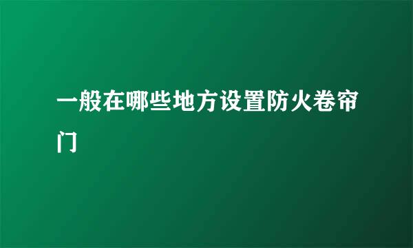 一般在哪些地方设置防火卷帘门