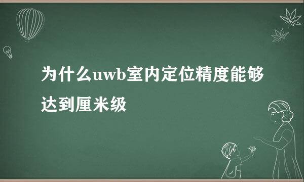 为什么uwb室内定位精度能够达到厘米级