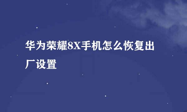 华为荣耀8X手机怎么恢复出厂设置