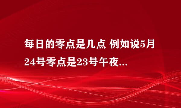 每日的零点是几点 例如说5月24号零点是23号午夜12点之后 还是指25号午夜12点之后