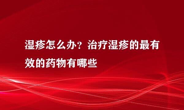 湿疹怎么办？治疗湿疹的最有效的药物有哪些