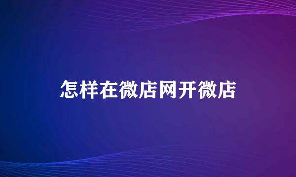怎样在微店网开微店