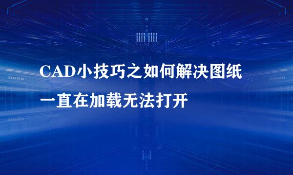 CAD小技巧之如何解决图纸一直在加载无法打开