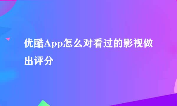 优酷App怎么对看过的影视做出评分