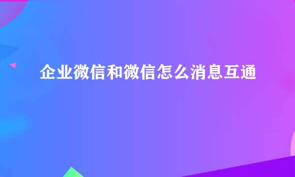 企业微信和微信怎么消息互通