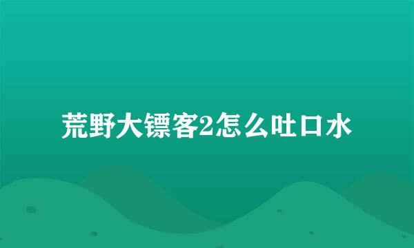 荒野大镖客2怎么吐口水