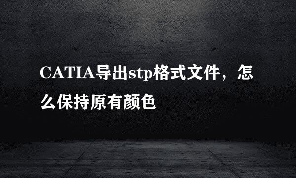 CATIA导出stp格式文件，怎么保持原有颜色