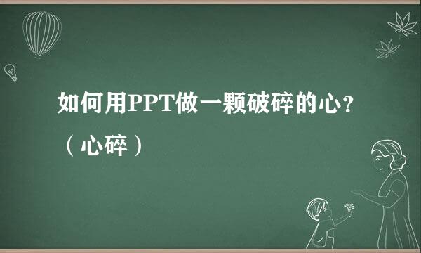 如何用PPT做一颗破碎的心？（心碎）