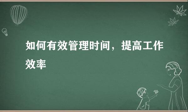 如何有效管理时间，提高工作效率