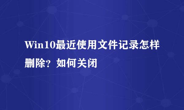 Win10最近使用文件记录怎样删除？如何关闭