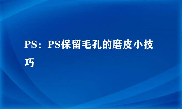 PS：PS保留毛孔的磨皮小技巧