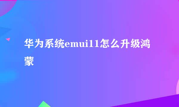 华为系统emui11怎么升级鸿蒙