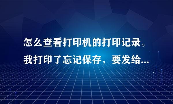 怎么查看打印机的打印记录。我打印了忘记保存，要发给别人。打印出来的东西给别人了
