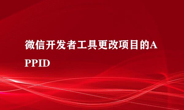 微信开发者工具更改项目的APPID