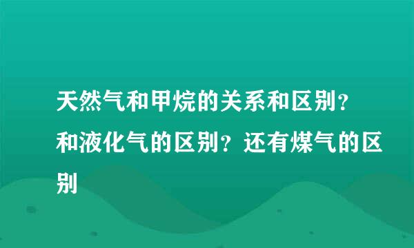 天然气和甲烷的关系和区别？和液化气的区别？还有煤气的区别