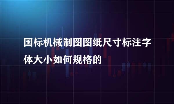 国标机械制图图纸尺寸标注字体大小如何规格的