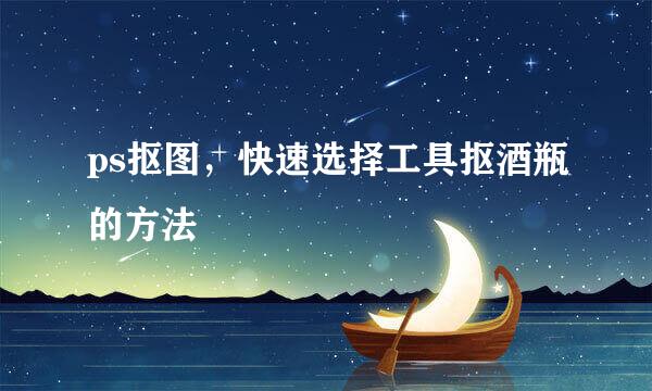 ps抠图，快速选择工具抠酒瓶的方法