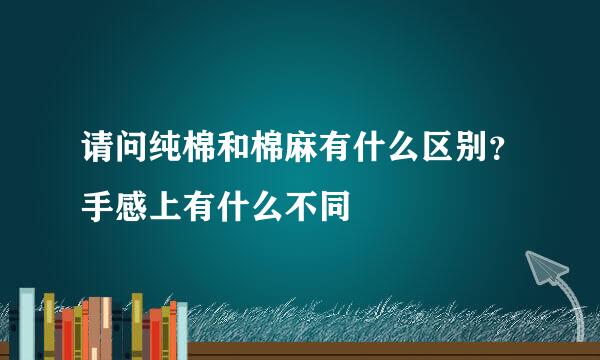 请问纯棉和棉麻有什么区别？手感上有什么不同