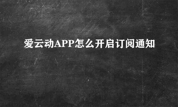 爱云动APP怎么开启订阅通知