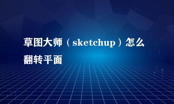 草图大师（sketchup）怎么翻转平面