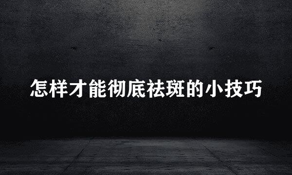 怎样才能彻底祛斑的小技巧