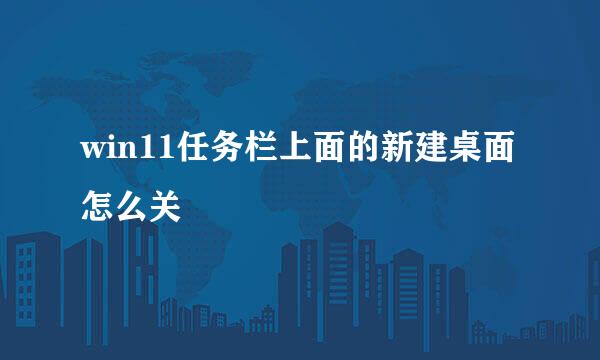 win11任务栏上面的新建桌面怎么关