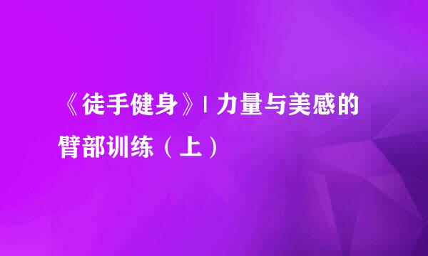 《徒手健身》| 力量与美感的臂部训练（上）