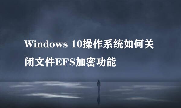 Windows 10操作系统如何关闭文件EFS加密功能