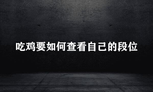 吃鸡要如何查看自己的段位