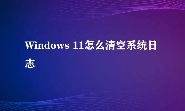 Windows 11怎么清空系统日志