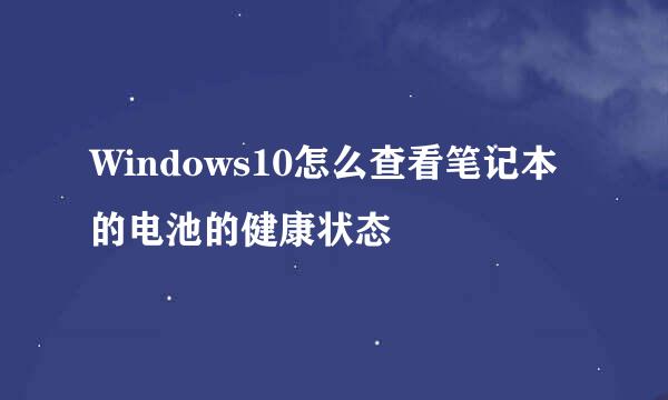 Windows10怎么查看笔记本的电池的健康状态