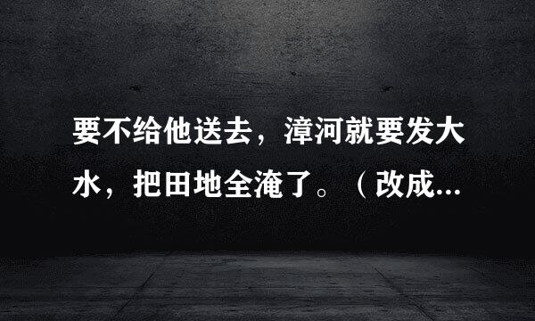 要不给他送去，漳河就要发大水，把田地全淹了。（改成被字句）
