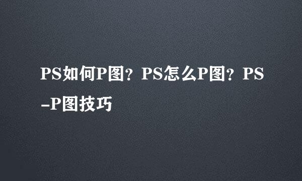 PS如何P图？PS怎么P图？PS-P图技巧