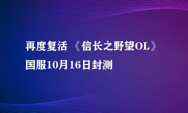 再度复活 《信长之野望OL》国服10月16日封测