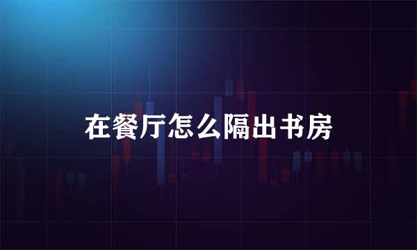 在餐厅怎么隔出书房
