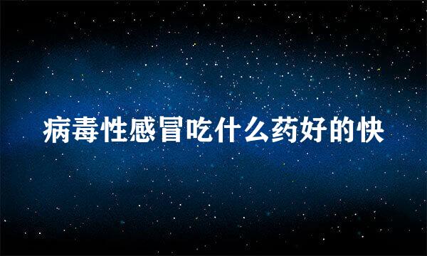 病毒性感冒吃什么药好的快