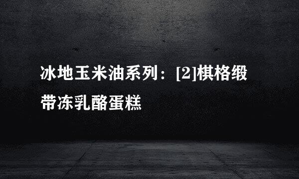 冰地玉米油系列：[2]棋格缎带冻乳酪蛋糕