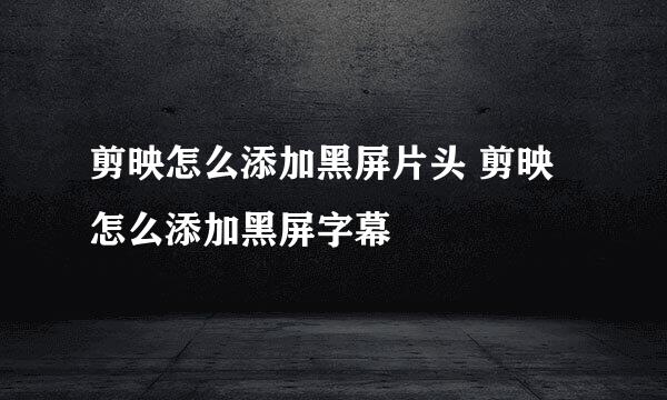 剪映怎么添加黑屏片头 剪映怎么添加黑屏字幕