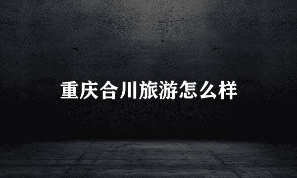 重庆合川旅游怎么样