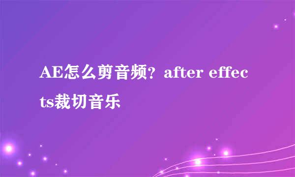 AE怎么剪音频？after effects裁切音乐