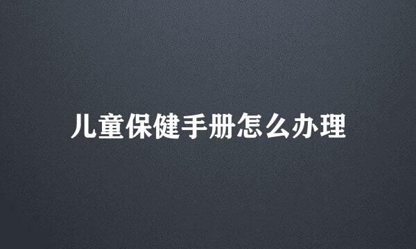 儿童保健手册怎么办理