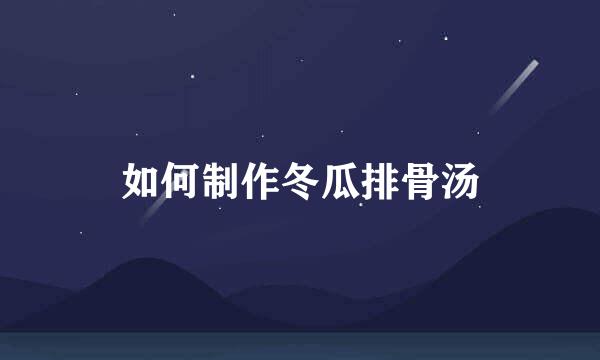 如何制作冬瓜排骨汤