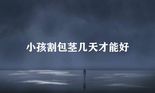 小孩割包茎几天才能好
