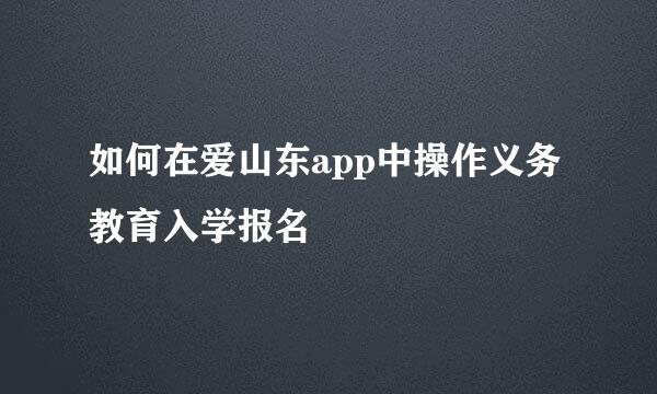 如何在爱山东app中操作义务教育入学报名